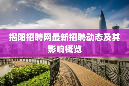 揭陽招聘網(wǎng)最新招聘動態(tài)及其影響概覽