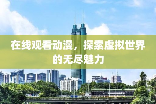 在線觀看動漫，探索虛擬世界的無盡魅力