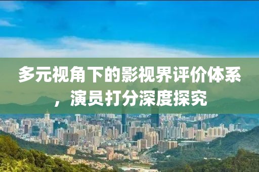 多元視角下的影視界評(píng)價(jià)體系，演員打分深度探究