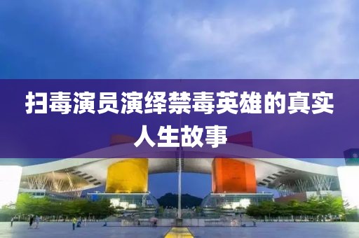 掃毒演員演繹禁毒英雄的真實人生故事
