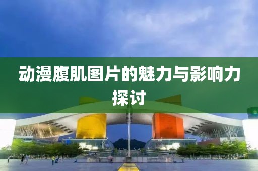 動漫腹肌圖片的魅力與影響力探討