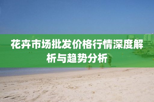 花卉市場批發(fā)價格行情深度解析與趨勢分析