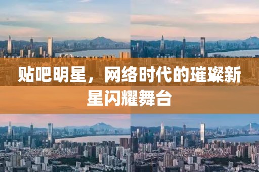 貼吧明星，網(wǎng)絡(luò)時(shí)代的璀璨新星閃耀舞臺(tái)