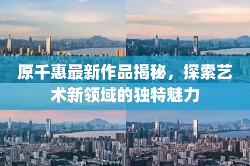 原千惠最新作品揭秘，探索藝術新領域的獨特魅力