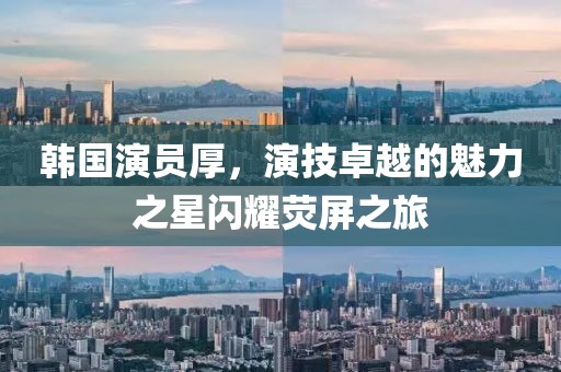 韓國(guó)演員厚，演技卓越的魅力之星閃耀熒屏之旅
