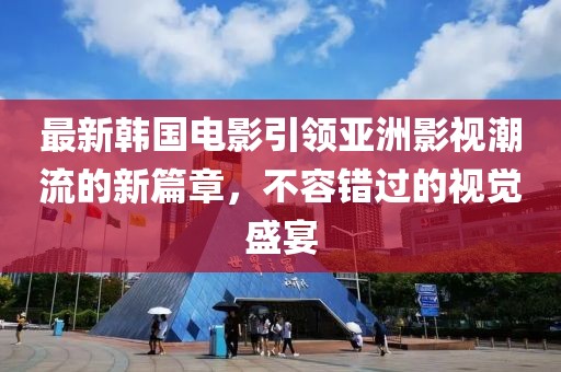 最新韓國(guó)電影引領(lǐng)亞洲影視潮流的新篇章，不容錯(cuò)過(guò)的視覺(jué)盛宴
