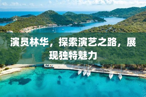 演員林華，探索演藝之路，展現(xiàn)獨(dú)特魅力