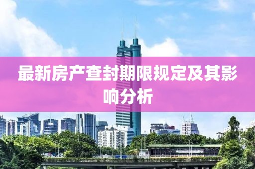 最新房產(chǎn)查封期限規(guī)定及其影響分析