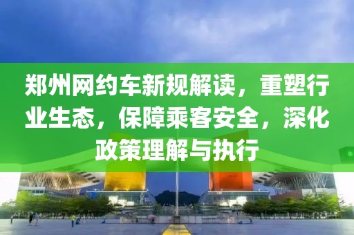 鄭州網約車新規(guī)解讀，重塑行業(yè)生態(tài)，保障乘客安全，深化政策理解與執(zhí)行
