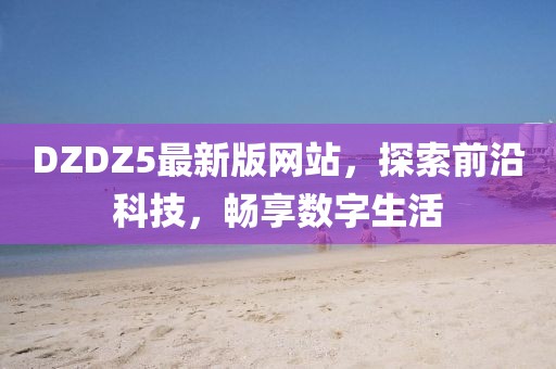 DZDZ5最新版網(wǎng)站，探索前沿科技，暢享數(shù)字生活