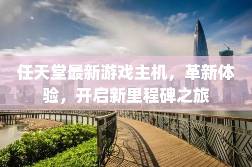 任天堂最新游戲主機(jī)，革新體驗(yàn)，開啟新里程碑之旅
