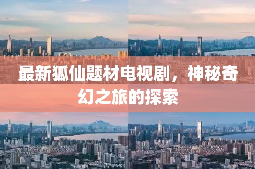 最新狐仙題材電視劇，神秘奇幻之旅的探索