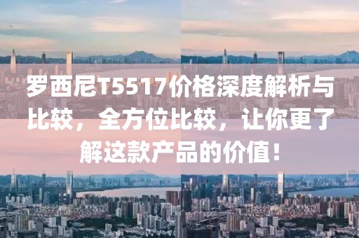 羅西尼T5517價(jià)格深度解析與比較，全方位比較，讓你更了解這款產(chǎn)品的價(jià)值！