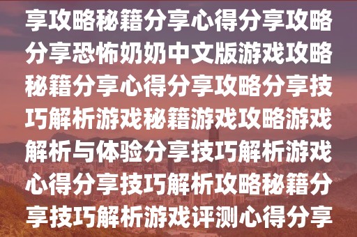 恐怖奶奶中文版游戲解析與體驗分享攻略秘籍解析分享攻略分享心得分享秘籍攻略心得分享攻略秘籍分享心得分享攻略分享恐怖奶奶中文版游戲攻略秘籍分享心得分享攻略分享技巧解析游戲秘籍游戲攻略游戲解析與體驗分享技巧解析游戲心得分享技巧解析攻略秘籍分享技巧解析游戲評測心得分享技巧解析游戲評測心得分享心得分享心得分享心得攻略秘籍解析心得分享等。