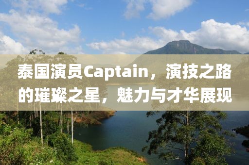 泰國演員Captain，演技之路的璀璨之星，魅力與才華展現(xiàn)