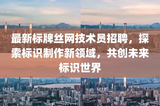 最新標(biāo)牌絲網(wǎng)技術(shù)員招聘，探索標(biāo)識制作新領(lǐng)域，共創(chuàng)未來標(biāo)識世界