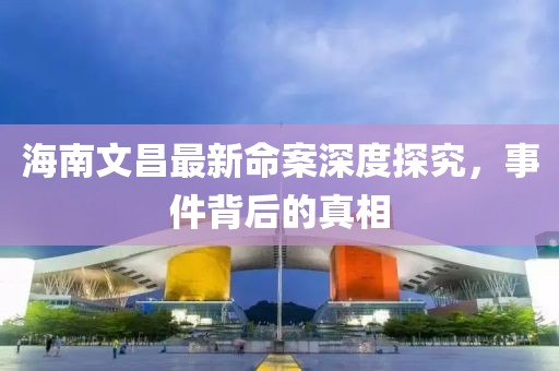 海南文昌最新命案深度探究，事件背后的真相