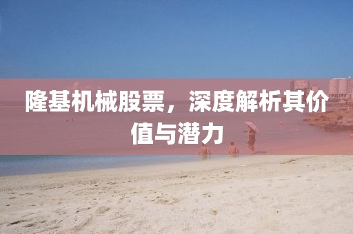 隆基機(jī)械股票，深度解析其價(jià)值與潛力