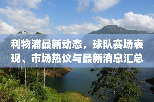 利物浦最新動態(tài)，球隊賽場表現(xiàn)、市場熱議與最新消息匯總
