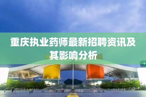 重慶執(zhí)業(yè)藥師最新招聘資訊及其影響分析