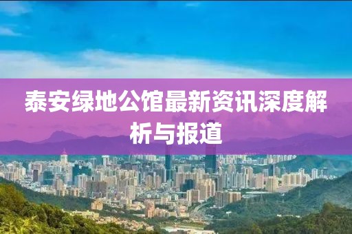 泰安綠地公館最新資訊深度解析與報(bào)道