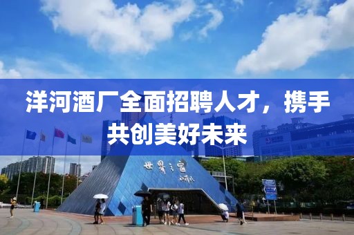 洋河酒廠全面招聘人才，攜手共創(chuàng)美好未來