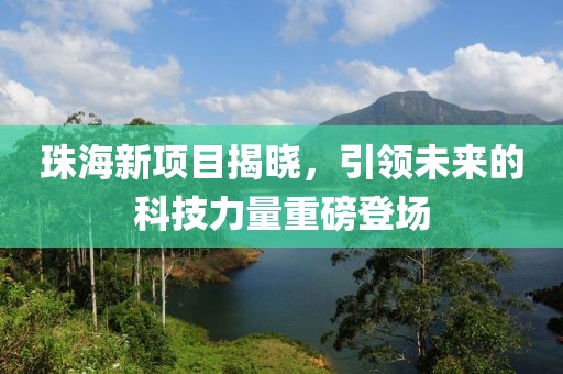 珠海新項(xiàng)目揭曉，引領(lǐng)未來的科技力量重磅登場
