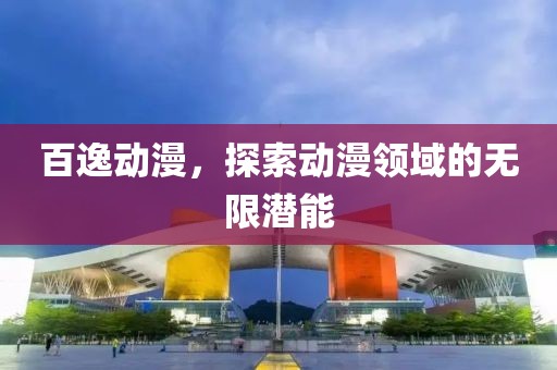 百逸動漫，探索動漫領域的無限潛能