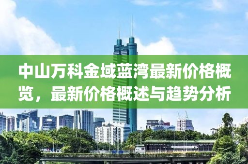 中山萬(wàn)科金域藍(lán)灣最新價(jià)格概覽，最新價(jià)格概述與趨勢(shì)分析