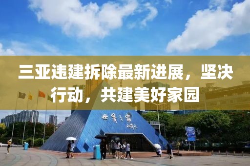 三亞違建拆除最新進展，堅決行動，共建美好家園