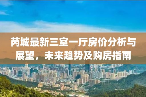 芮城最新三室一廳房?jī)r(jià)分析與展望，未來(lái)趨勢(shì)及購(gòu)房指南