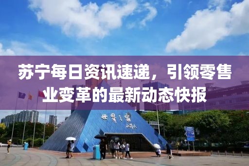 蘇寧每日資訊速遞，引領(lǐng)零售業(yè)變革的最新動(dòng)態(tài)快報(bào)