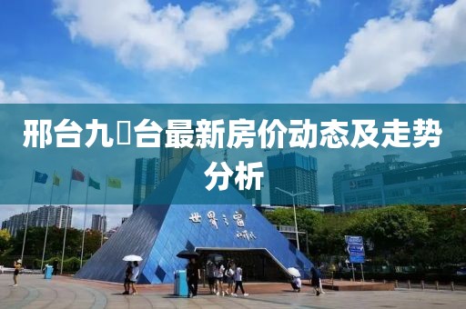 邢臺(tái)九璟臺(tái)最新房?jī)r(jià)動(dòng)態(tài)及走勢(shì)分析