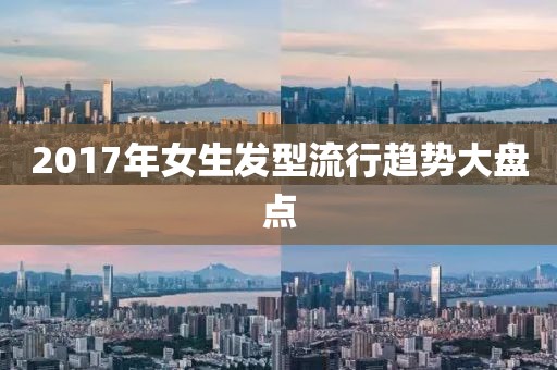 2017年女生發(fā)型流行趨勢大盤點