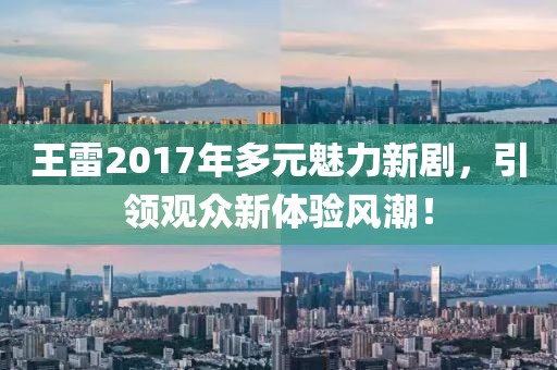 王雷2017年多元魅力新劇，引領(lǐng)觀眾新體驗(yàn)風(fēng)潮！
