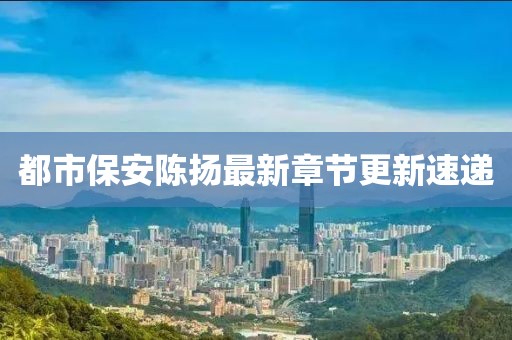 都市保安陳揚最新章節(jié)更新速遞