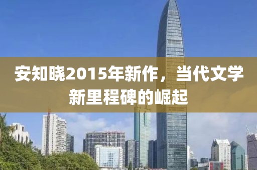 安知曉2015年新作，當(dāng)代文學(xué)新里程碑的崛起
