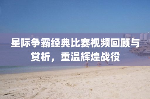 星際爭霸經(jīng)典比賽視頻回顧與賞析，重溫輝煌戰(zhàn)役