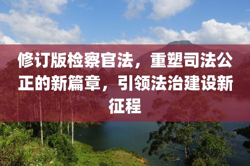 修訂版檢察官法，重塑司法公正的新篇章，引領(lǐng)法治建設(shè)新征程