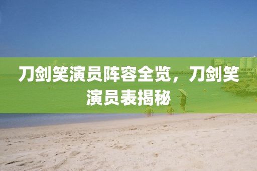 刀劍笑演員陣容全覽，刀劍笑演員表揭秘