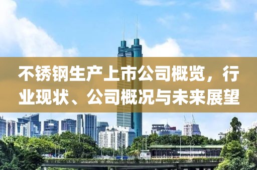 不銹鋼生產(chǎn)上市公司概覽，行業(yè)現(xiàn)狀、公司概況與未來展望