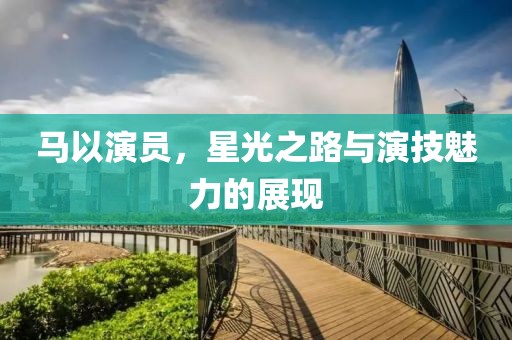 馬以演員，星光之路與演技魅力的展現(xiàn)