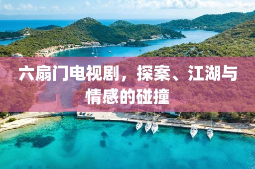 六扇門電視劇，探案、江湖與情感的碰撞