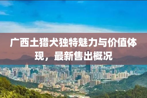 廣西土獵犬獨特魅力與價值體現，最新售出概況
