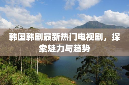韓國韓劇最新熱門電視劇，探索魅力與趨勢(shì)