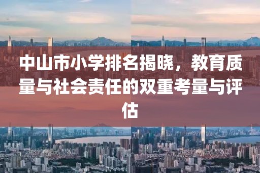 中山市小學(xué)排名揭曉，教育質(zhì)量與社會責(zé)任的雙重考量與評估