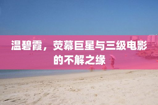 溫碧霞，熒幕巨星與三級電影的不解之緣