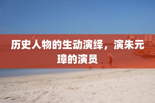 歷史人物的生動演繹，演朱元璋的演員