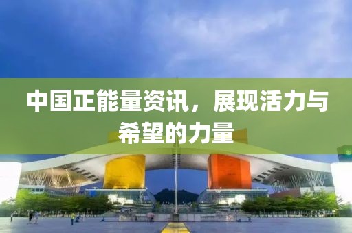 中國正能量資訊，展現(xiàn)活力與希望的力量