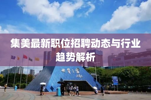 集美最新職位招聘動(dòng)態(tài)與行業(yè)趨勢(shì)解析